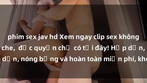 phim sex jav hd Xem ngay clip sex không che cực hot, không che,  độc quyền chỉ có tại đây! Hấp dẫn, nóng bỏng và hoàn toàn miễn phí, không thể bỏ qua!
