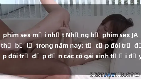 phim sex mới nhất Những bộ phim sex JAV hot nhất không thể bỏ lỡ trong năm nay: từ cặp đôi trẻ đẹp đến các cô gái xinh tươi đầy sức hút.