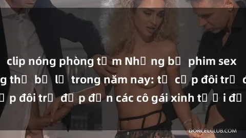 clip nóng phòng tắm Những bộ phim sex JAV hot nhất không thể bỏ lỡ trong năm nay: từ cặp đôi trẻ đẹp đến các cô gái xinh tươi đầy sức hút.