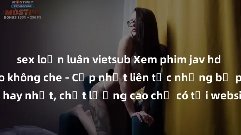sex loạn luân vietsub Xem phim jav hd miễn phí đỉnh cao không che - Cập nhật liên tục những bộ phim sex hay nhất, chất lượng cao chỉ có tại website chuyên nghiệp hàng đầu.