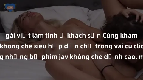 gái việt làm tình ở khách sạn Cùng khám phá thế giới jav không che siêu hấp dẫn chỉ trong vài cú click! Đắm chìm trong những bộ phim jav không che đỉnh cao, mang lại trải nghiệm thú vị và đầy kích thí