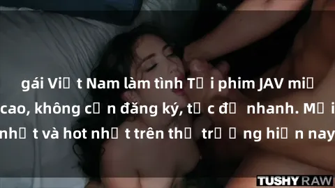 gái Việt Nam làm tình Tải phim JAV miễn phí chất lượng cao, không cần đăng ký, tốc độ nhanh. Mới nhất và hot nhất trên thị trường hiện nay, cập nhật hàng ngày.