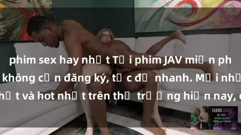 phim sex hay nhất Tải phim JAV miễn phí chất lượng cao, không cần đăng ký, tốc độ nhanh. Mới nhất và hot nhất trên thị trường hiện nay, cập nhật hàng ngày.