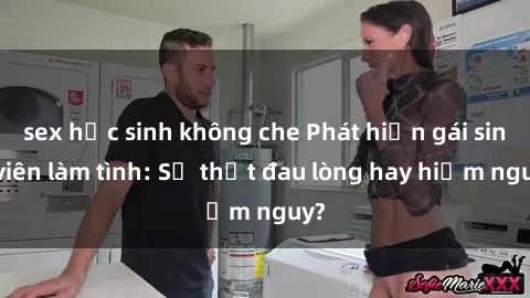 sex học sinh không che Phát hiện gái sinh viên làm tình: Sự thật đau lòng hay hiểm nguy?