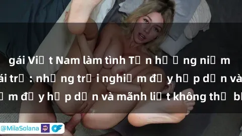 gái Việt Nam làm tình Tận hưởng niềm vui của sex với gái trẻ: những trải nghiệm đầy hấp dẫn và mãnh liệt không thể bỏ lỡ