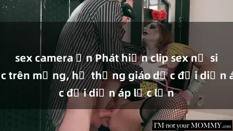 sex camera ẩn Phát hiện clip sex nữ sinh gây sốc trên mạng, hệ thống giáo dục đối diện áp lực lớn