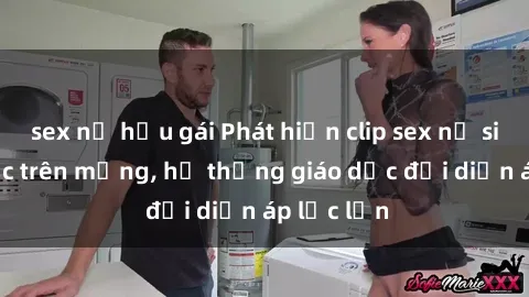 sex nữ hầu gái Phát hiện clip sex nữ sinh gây sốc trên mạng, hệ thống giáo dục đối diện áp lực lớn