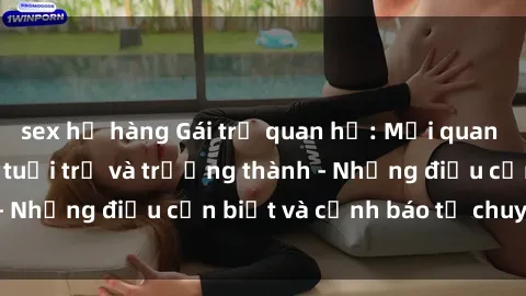 sex họ hàng Gái trẻ quan hệ: Mối quan hệ khác biệt giữa tuổi trẻ và trưởng thành - Những điều cần biết và cảnh báo từ chuyên gia