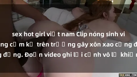 sex hot girl việt nam Clip nóng sinh viên gây sốc: Hành động cấm kỵ trên trường gây xôn xao cộng đồng. Đoạn video ghi lại cảnh vô lễ khiến dư luận bức xúc.