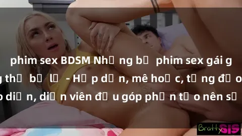phim sex BDSM Những bộ phim sex gái già đỉnh cao không thể bỏ lỡ - Hấp dẫn, mê hoặc, từng đạo diễn, diễn viên đều góp phần tạo nên sự hấp dẫn, kích thích.
