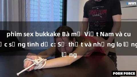 phim sex bukkake Bà mẹ Việt Nam và cuộc sống tình dục: Sự thật và những lo lắng