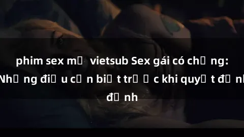 phim sex mỹ vietsub Sex gái có chồng: Những điều cần biết trước khi quyết định