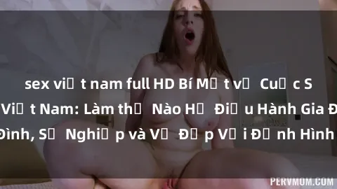 sex việt nam full HD Bí Mật về Cuộc Sống Của Các MILF Việt Nam: Làm thế Nào Họ Điều Hành Gia Đình, Sự Nghiệp và Vẻ Đẹp Với Định Hình Văn Hóa Đương Đại