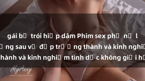 gái bị trói hiếp dâm Phim sex phụ nữ lớn tuổi: Sức hút đằng sau vẻ đẹp trưởng thành và kinh nghiệm tình dục không giới hạn