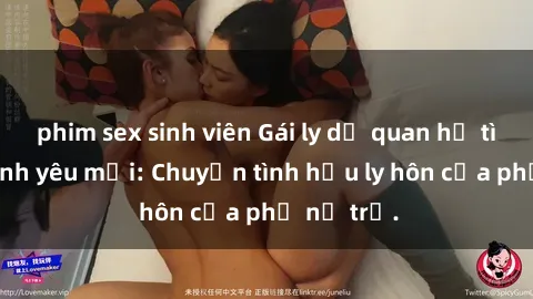 phim sex sinh viên Gái ly dị quan hệ tìm kiếm tình yêu mới: Chuyện tình hậu ly hôn của phụ nữ trẻ.
