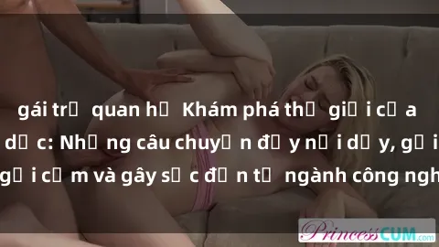gái trẻ quan hệ Khám phá thế giới của phim sex nô lệ tình dục: Những câu chuyện đầy nổi dậy, gợi cảm và gây sốc đến từ ngành công nghiệp giải trí đen tối