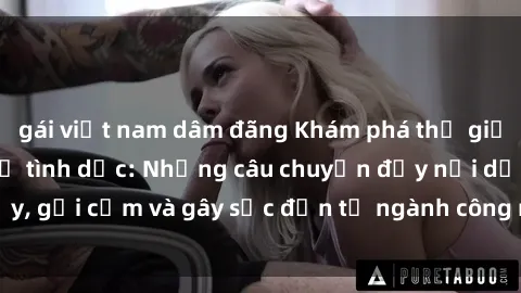 gái việt nam dâm đãng Khám phá thế giới của phim sex nô lệ tình dục: Những câu chuyện đầy nổi dậy, gợi cảm và gây sốc đến từ ngành công nghiệp giải trí đen tối