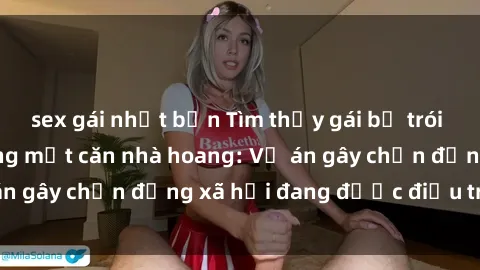 sex gái nhật bản Tìm thấy gái bị trói và bị hiếp dâm trong một căn nhà hoang: Vụ án gây chấn động xã hội đang được điều tra vào.