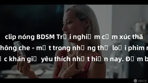 clip nóng BDSM Trải nghiệm cảm xúc thăng hoa với jav SM không che - một trong những thể loại phim người lớn được khán giả yêu thích nhất hiện nay. Đảm bảo đem lại sự hấp dẫn, kích thích tối đa cho ngư