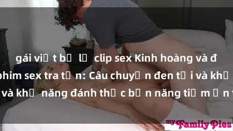gái việt bị lộ clip sex Kinh hoàng và đầy kích thích với phim sex tra tấn: Câu chuyện đen tối và khả năng đánh thức bản năng tiềm ẩn trong con người
