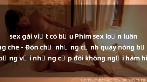 sex gái việt có bầu Phim sex loạn luân đầy kích thích không che - Đón chờ những cảnh quay nóng bỏng với những cặp đôi không ngại hãm hiếp gia đình trong lòng