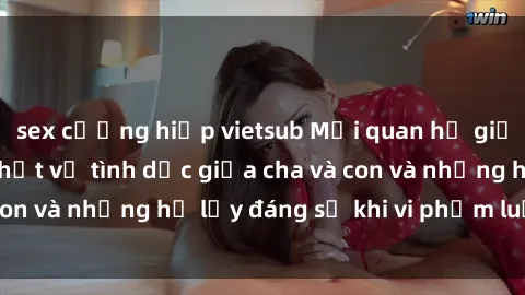 sex cưỡng hiếp vietsub Mối quan hệ giữa cha và con: Sự thật về tình dục giữa cha và con và những hệ lụy đáng sợ khi vi phạm luật pháp.