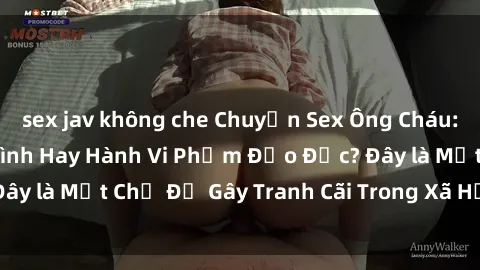 sex jav không che Chuyện Sex Ông Cháu: Mối Quan Hệ Gia Đình Hay Hành Vi Phạm Đạo Đức? Đây là Một Chủ Đề Gây Tranh Cãi Trong Xã Hội Hiện Nay.