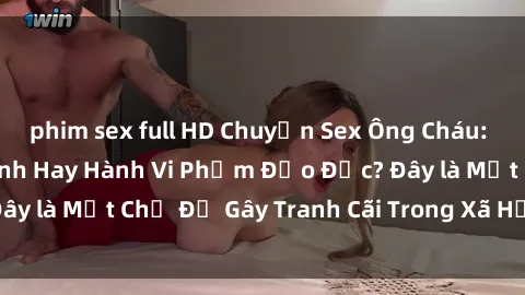 phim sex full HD Chuyện Sex Ông Cháu: Mối Quan Hệ Gia Đình Hay Hành Vi Phạm Đạo Đức? Đây là Một Chủ Đề Gây Tranh Cãi Trong Xã Hội Hiện Nay.