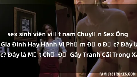 sex sinh viên việt nam Chuyện Sex Ông Cháu: Mối Quan Hệ Gia Đình Hay Hành Vi Phạm Đạo Đức? Đây là Một Chủ Đề Gây Tranh Cãi Trong Xã Hội Hiện Nay.