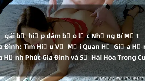 gái bị hiếp dâm bạo lực Những Bí Mật trong Tình Dục Gia Đình: Tìm Hiểu Về Mối Quan Hệ Giữa Hạnh Phúc Gia Đình và Sự Hài Hòa Trong Cuộc Sống Tình Dục