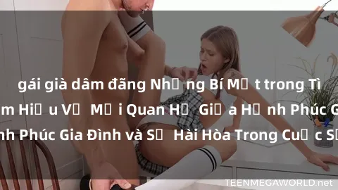 gái già dâm đãng Những Bí Mật trong Tình Dục Gia Đình: Tìm Hiểu Về Mối Quan Hệ Giữa Hạnh Phúc Gia Đình và Sự Hài Hòa Trong Cuộc Sống Tình Dục