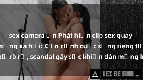 sex camera ẩn Phát hiện clip sex quay lén hot nhất trên mạng xã hội: Cận cảnh cuộc sống riêng tư bị rò rỉ, scandal gây sốc khiến dân mạng không khỏi bàng hoàng
