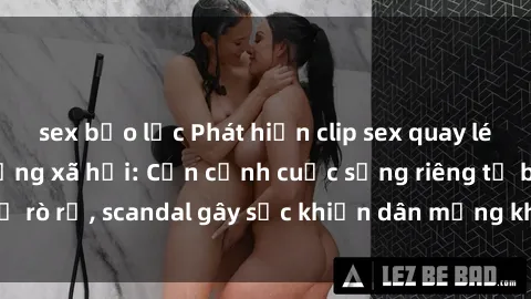 sex bạo lực Phát hiện clip sex quay lén hot nhất trên mạng xã hội: Cận cảnh cuộc sống riêng tư bị rò rỉ, scandal gây sốc khiến dân mạng không khỏi bàng hoàng