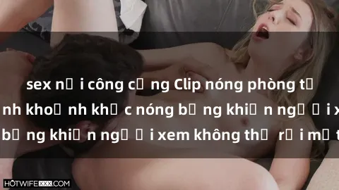 sex nơi công cộng Clip nóng phòng tắm gây sốt: Cận cảnh khoảnh khắc nóng bỏng khiến người xem không thể rời mắt