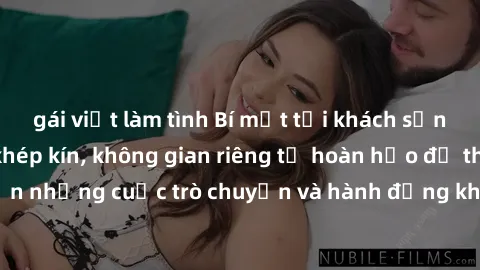 gái việt làm tình Bí mật tại khách sạn: Phòng quay lén khép kín, không gian riêng tư hoàn hảo để thực hiện những cuộc trò chuyện và hành động không bị người khác phát hiện.