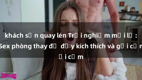 khách sạn quay lén Trải nghiệm mới lạ: Sex phòng thay đồ đầy kích thích và gợi cảm