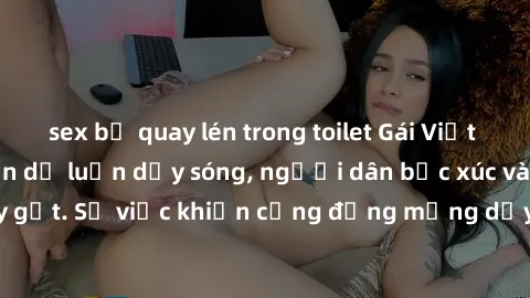 sex bị quay lén trong toilet Gái Việt bị lộ clip sex khiến dư luận dậy sóng, người dân bức xúc và phản đối gay gắt. Sự việc khiến cộng đồng mạng dậy sóng và yêu cầu xử lý nghiêm ngặt.
