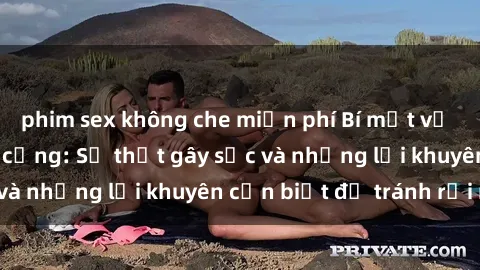 phim sex không che miễn phí Bí mật về phim sex nơi công cộng: Sự thật gây sốc và những lời khuyên cần biết để tránh rủi ro
