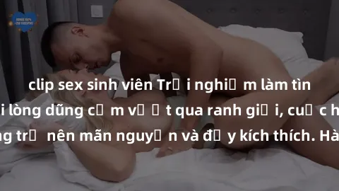 clip sex sinh viên Trải nghiệm làm tình ngoài đường: Khi lòng dũng cảm vượt qua ranh giới, cuộc hẹn nơi công cộng trở nên mãn nguyện và đầy kích thích. Hành vi nguy hiểm, nhưng cũng tạo nên cảm giác m