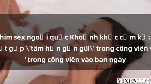phim sex ngoại quốc Khoảnh khắc cấm kỵ: Cặp đôi bị bắt gặp 'tâm hồn gần gũi' trong công viên vào ban ngày