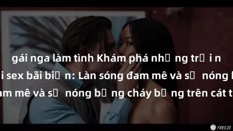 gái nga làm tình Khám phá những trải nghiệm độc đáo tại sex bãi biển: Làn sóng đam mê và sự nóng bỏng cháy bỏng trên cát trắng