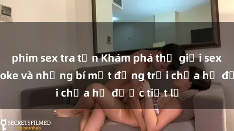 phim sex tra tấn Khám phá thế giới sex quán karaoke và những bí mật động trời chưa hề được tiết lộ