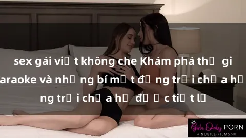 sex gái việt không che Khám phá thế giới sex quán karaoke và những bí mật động trời chưa hề được tiết lộ