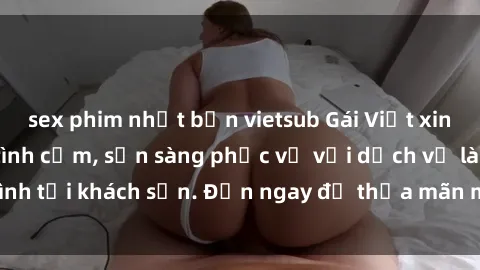 sex phim nhật bản vietsub Gái Việt xinh đẹp, nồng nàn tình cảm, sẵn sàng phục vụ với dịch vụ làm tình tại khách sạn. Đến ngay để thỏa mãn mọi khao khát của bạn!