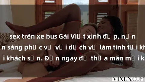 sex trên xe bus Gái Việt xinh đẹp, nồng nàn tình cảm, sẵn sàng phục vụ với dịch vụ làm tình tại khách sạn. Đến ngay để thỏa mãn mọi khao khát của bạn!