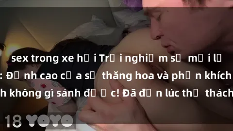 sex trong xe hơi Trải nghiệm sự mới lạ với sex gangbang: Đỉnh cao của sự thăng hoa và phấn khích không gì sánh được! Đã đến lúc thử thách giới hạn của bạn!