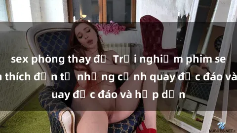 sex phòng thay đồ Trải nghiệm phim sex : Sự kích thích đến từ những cảnh quay độc đáo và hấp dẫn