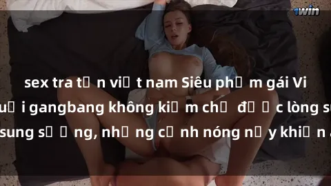 sex tra tấn việt nam Siêu phẩm gái Việt tham gia trong buổi gangbang không kiềm chế được lòng sung sướng, những cảnh nóng nảy khiến ai cũng phải mãn nhãn