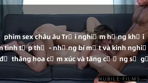 phim sex châu âu Trải nghiệm hứng khởi cùng với việc làm tình tập thể - những bí mật và kinh nghiệm để thăng hoa cảm xúc và tăng cường sự gắn kết trong mối quan hệ