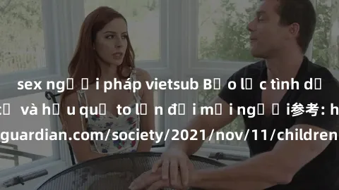 sex người pháp vietsub Bạo lực tình dục trong nhóm: nguy cơ và hậu quả to lớn đối mọi người参考: https://www.theguardian.com/society/2021/nov/11/children-as-young-as-four-are-being-sexually-abused-by-gr